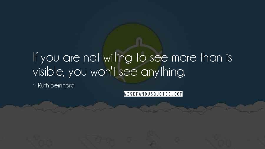 Ruth Bernhard Quotes: If you are not willing to see more than is visible, you won't see anything.