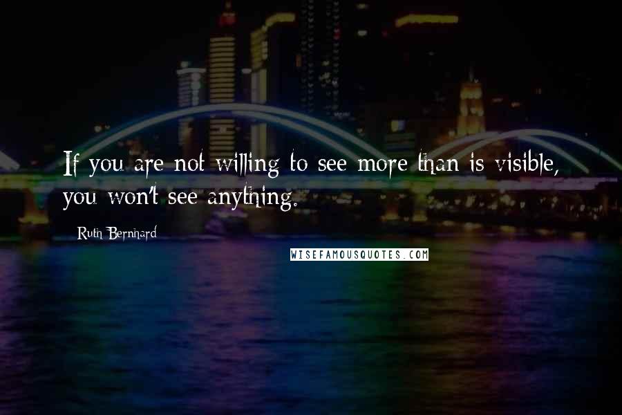 Ruth Bernhard Quotes: If you are not willing to see more than is visible, you won't see anything.