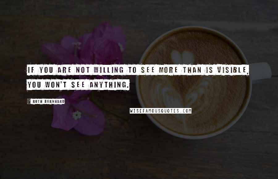 Ruth Bernhard Quotes: If you are not willing to see more than is visible, you won't see anything.