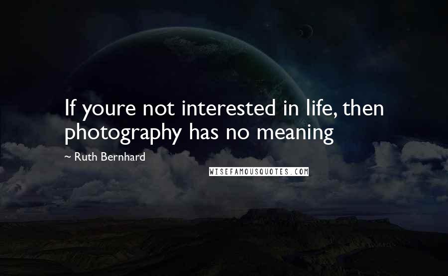 Ruth Bernhard Quotes: If youre not interested in life, then photography has no meaning