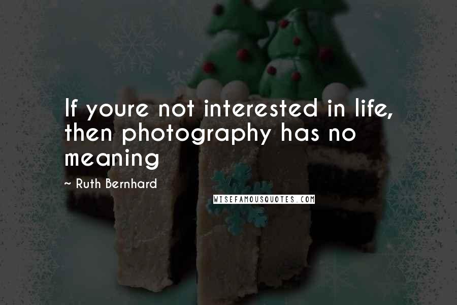 Ruth Bernhard Quotes: If youre not interested in life, then photography has no meaning