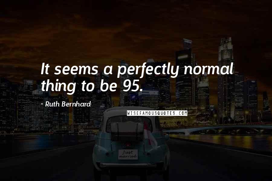 Ruth Bernhard Quotes: It seems a perfectly normal thing to be 95.