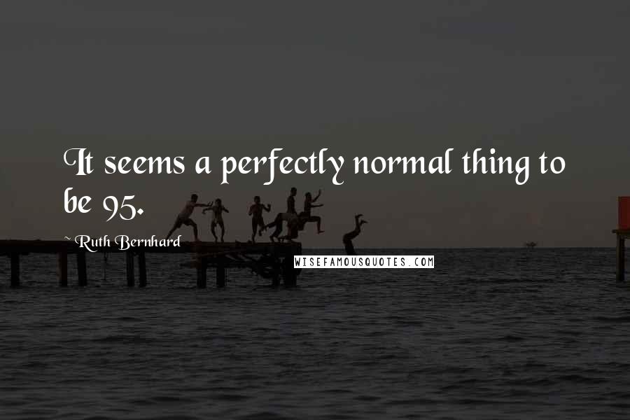Ruth Bernhard Quotes: It seems a perfectly normal thing to be 95.