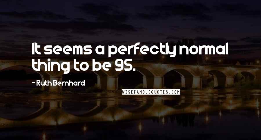 Ruth Bernhard Quotes: It seems a perfectly normal thing to be 95.