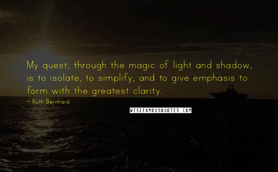 Ruth Bernhard Quotes: My quest, through the magic of light and shadow, is to isolate, to simplify, and to give emphasis to form with the greatest clarity.