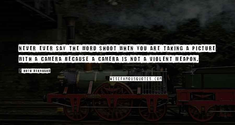 Ruth Bernhard Quotes: Never ever say the word shoot when you are taking a picture with a camera because a camera is not a violent weapon.