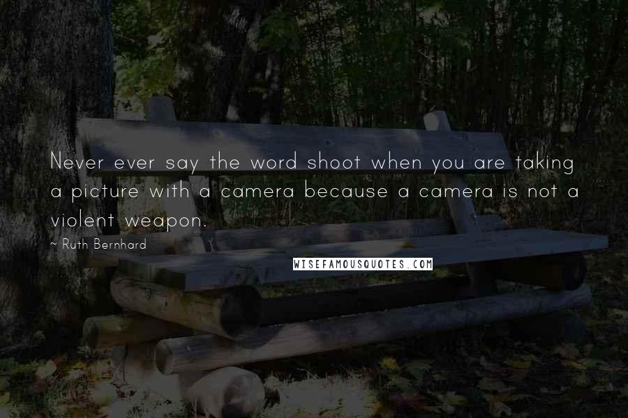 Ruth Bernhard Quotes: Never ever say the word shoot when you are taking a picture with a camera because a camera is not a violent weapon.