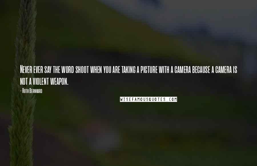 Ruth Bernhard Quotes: Never ever say the word shoot when you are taking a picture with a camera because a camera is not a violent weapon.