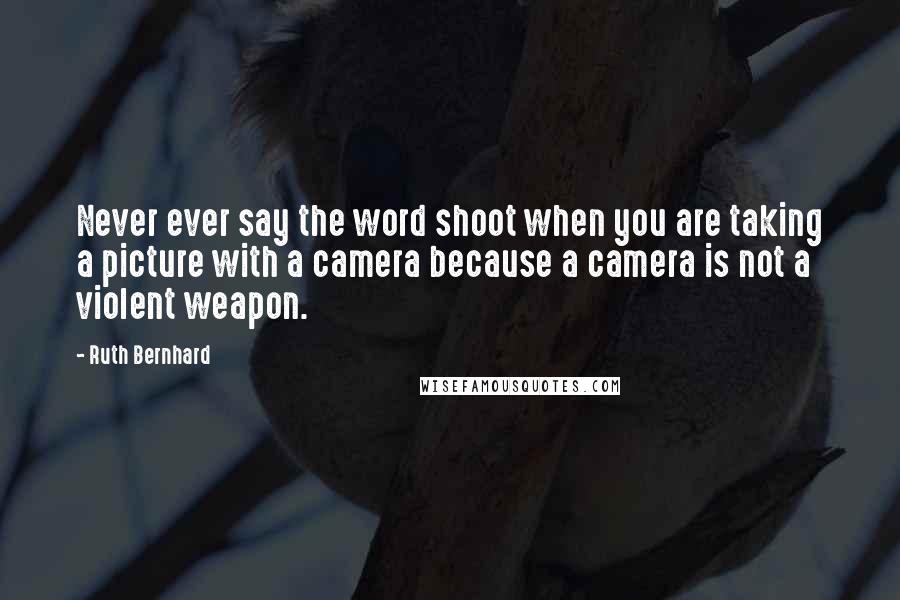 Ruth Bernhard Quotes: Never ever say the word shoot when you are taking a picture with a camera because a camera is not a violent weapon.