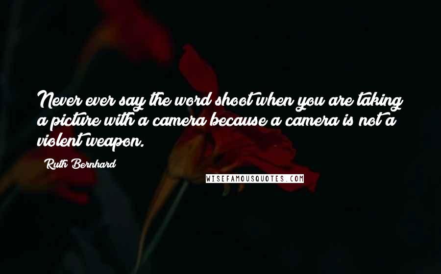 Ruth Bernhard Quotes: Never ever say the word shoot when you are taking a picture with a camera because a camera is not a violent weapon.