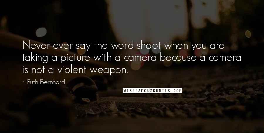 Ruth Bernhard Quotes: Never ever say the word shoot when you are taking a picture with a camera because a camera is not a violent weapon.