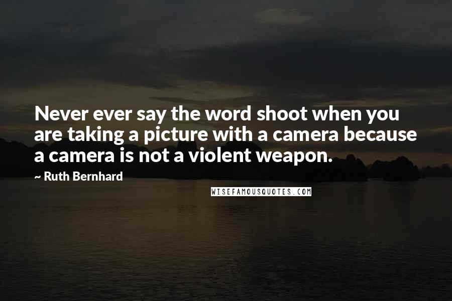 Ruth Bernhard Quotes: Never ever say the word shoot when you are taking a picture with a camera because a camera is not a violent weapon.