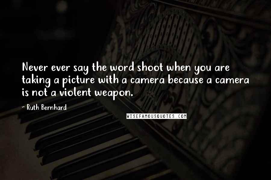 Ruth Bernhard Quotes: Never ever say the word shoot when you are taking a picture with a camera because a camera is not a violent weapon.