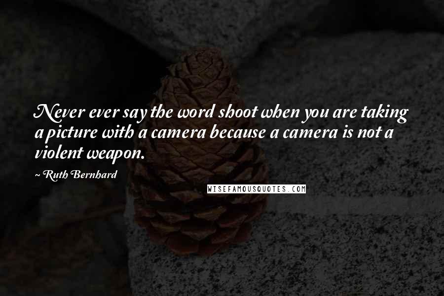 Ruth Bernhard Quotes: Never ever say the word shoot when you are taking a picture with a camera because a camera is not a violent weapon.