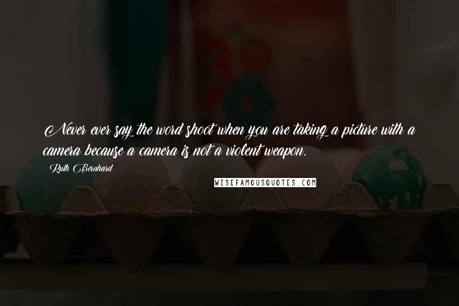 Ruth Bernhard Quotes: Never ever say the word shoot when you are taking a picture with a camera because a camera is not a violent weapon.