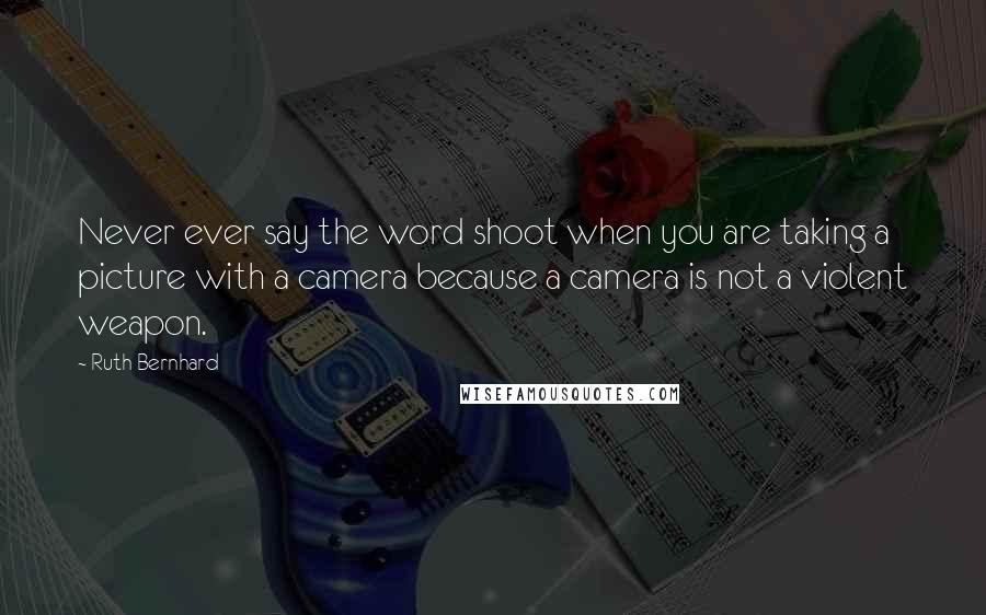 Ruth Bernhard Quotes: Never ever say the word shoot when you are taking a picture with a camera because a camera is not a violent weapon.