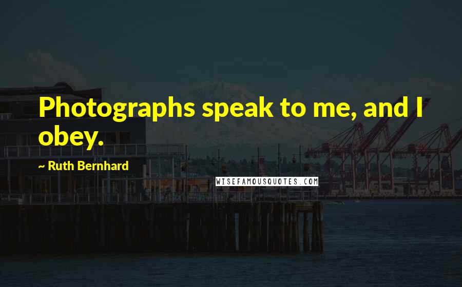 Ruth Bernhard Quotes: Photographs speak to me, and I obey.