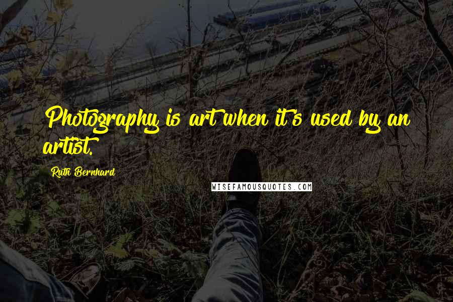 Ruth Bernhard Quotes: Photography is art when it's used by an artist.