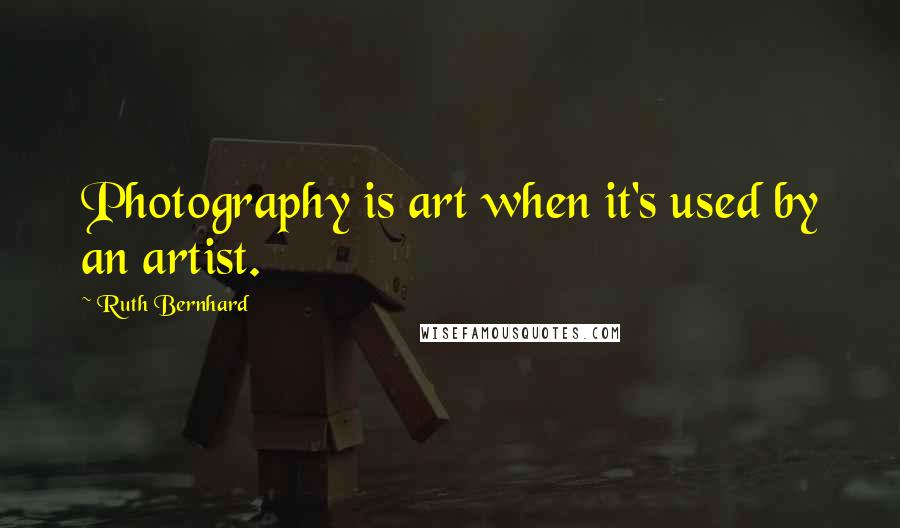 Ruth Bernhard Quotes: Photography is art when it's used by an artist.