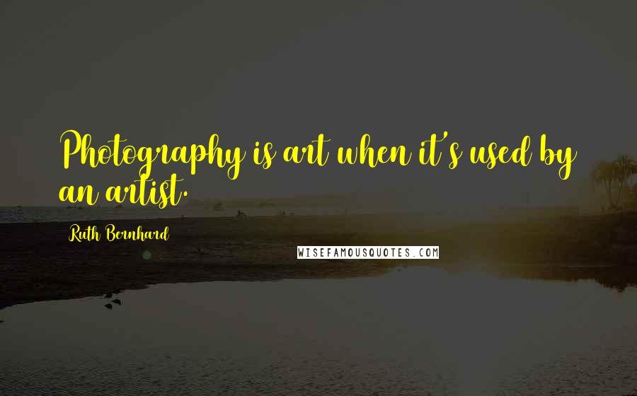 Ruth Bernhard Quotes: Photography is art when it's used by an artist.