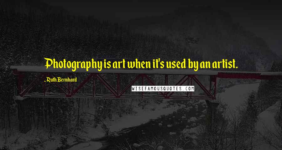 Ruth Bernhard Quotes: Photography is art when it's used by an artist.