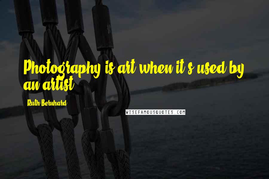 Ruth Bernhard Quotes: Photography is art when it's used by an artist.