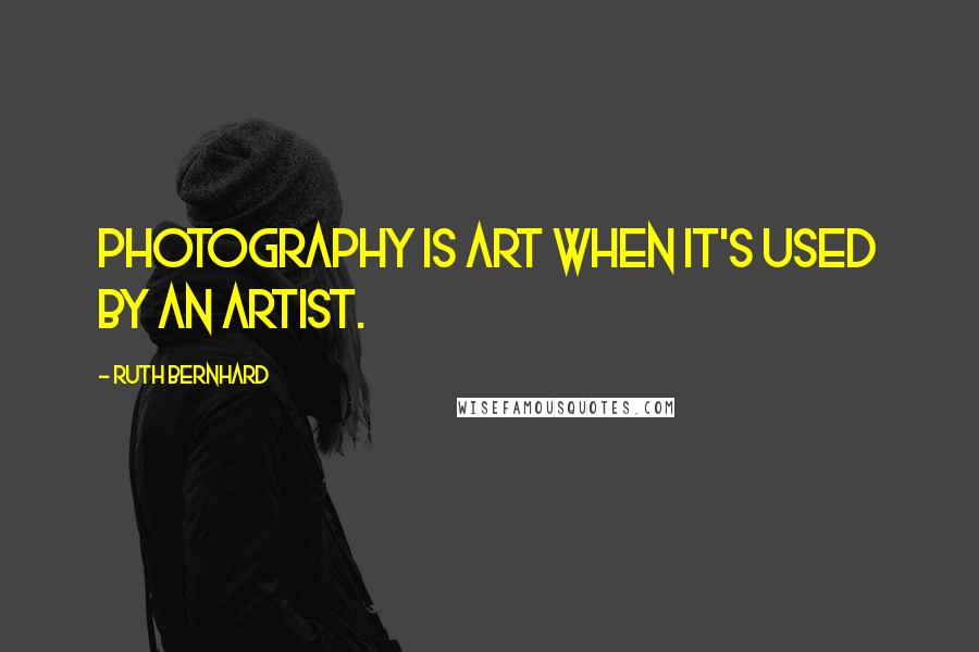 Ruth Bernhard Quotes: Photography is art when it's used by an artist.