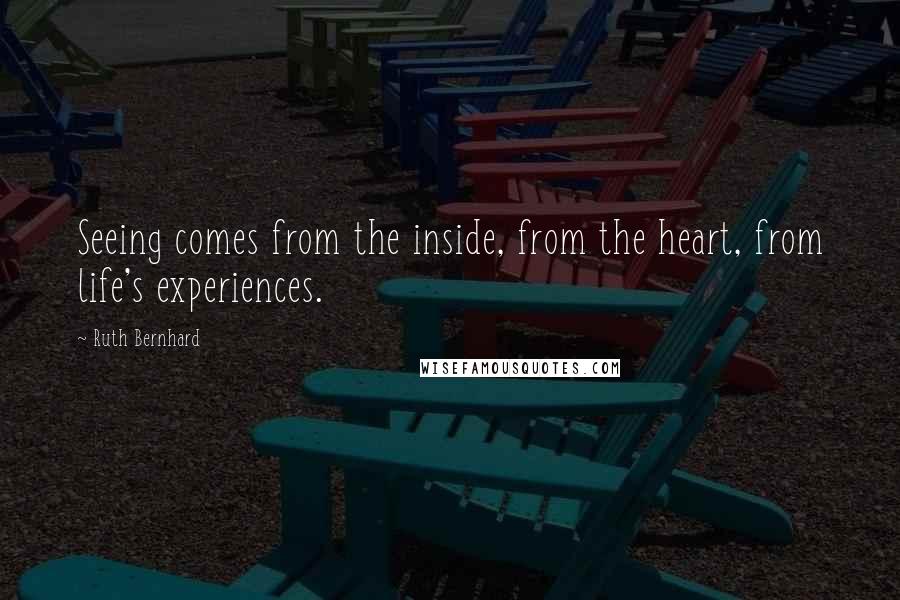 Ruth Bernhard Quotes: Seeing comes from the inside, from the heart, from life's experiences.