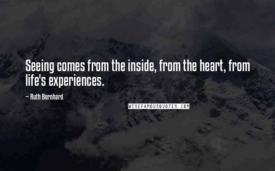 Ruth Bernhard Quotes: Seeing comes from the inside, from the heart, from life's experiences.