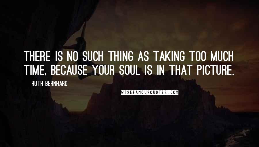 Ruth Bernhard Quotes: There is no such thing as taking too much time, because your soul is in that picture.