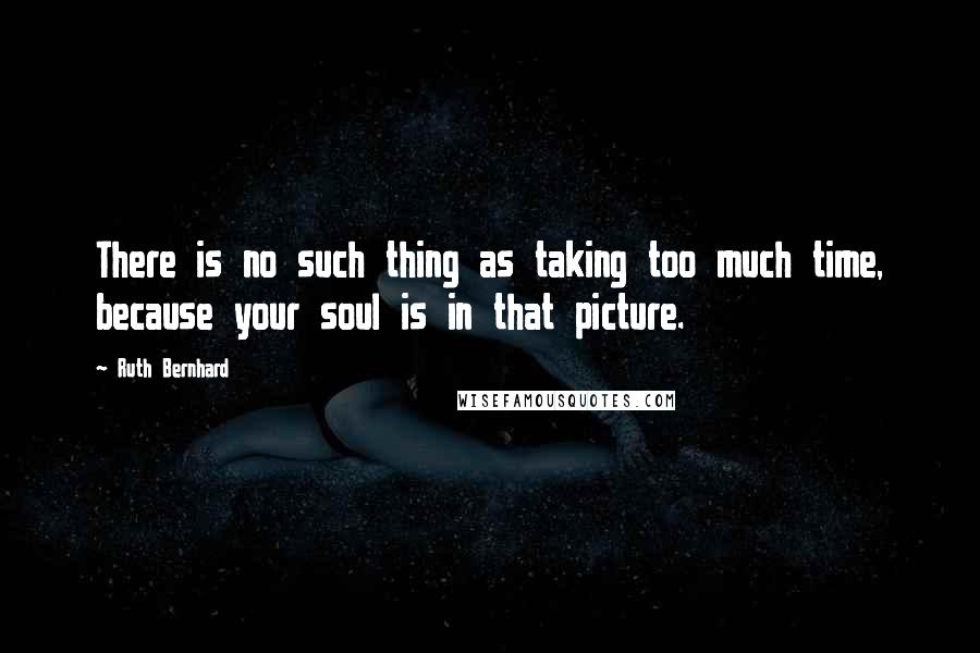 Ruth Bernhard Quotes: There is no such thing as taking too much time, because your soul is in that picture.