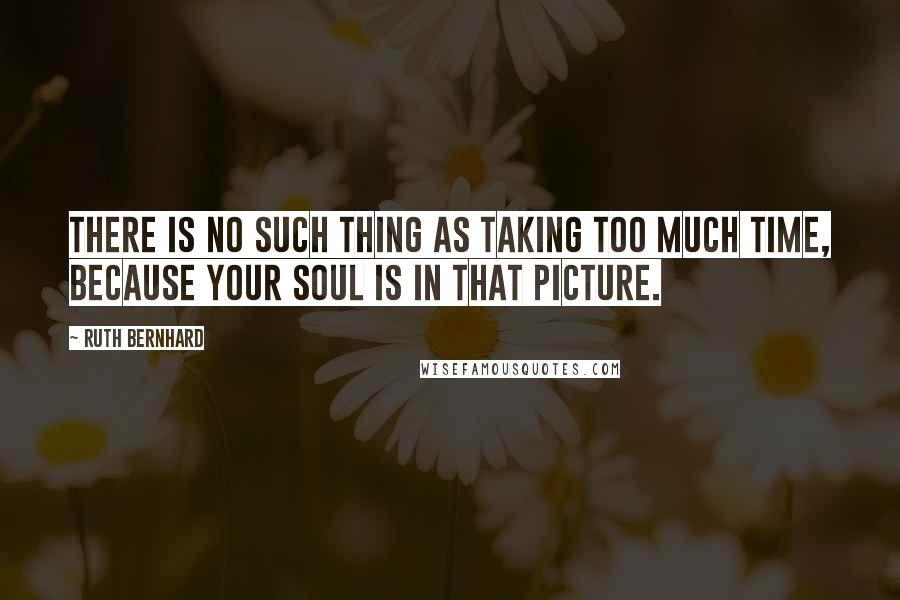 Ruth Bernhard Quotes: There is no such thing as taking too much time, because your soul is in that picture.