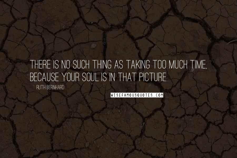 Ruth Bernhard Quotes: There is no such thing as taking too much time, because your soul is in that picture.