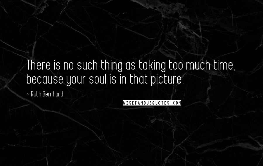 Ruth Bernhard Quotes: There is no such thing as taking too much time, because your soul is in that picture.