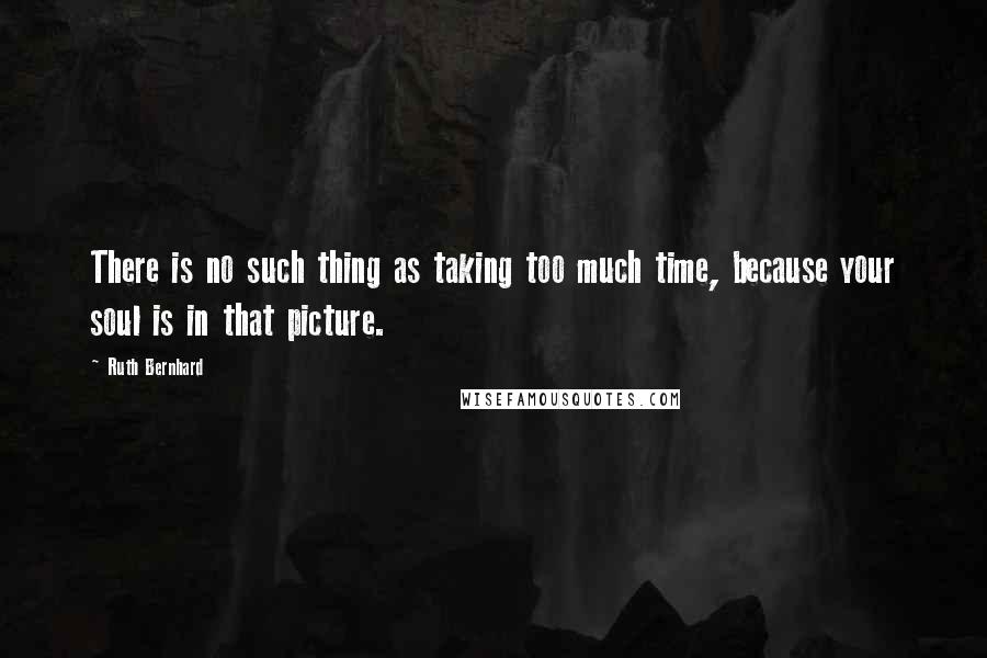 Ruth Bernhard Quotes: There is no such thing as taking too much time, because your soul is in that picture.