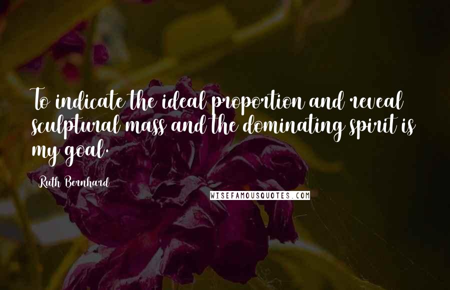 Ruth Bernhard Quotes: To indicate the ideal proportion and reveal sculptural mass and the dominating spirit is my goal.