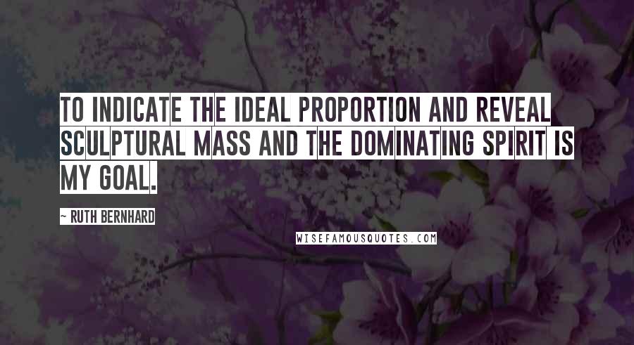Ruth Bernhard Quotes: To indicate the ideal proportion and reveal sculptural mass and the dominating spirit is my goal.