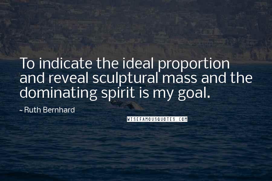 Ruth Bernhard Quotes: To indicate the ideal proportion and reveal sculptural mass and the dominating spirit is my goal.