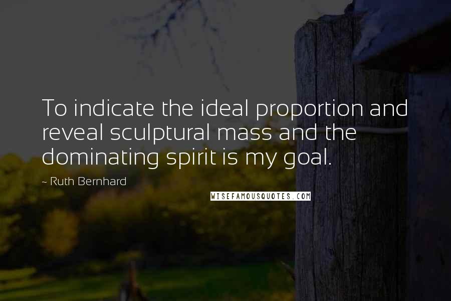 Ruth Bernhard Quotes: To indicate the ideal proportion and reveal sculptural mass and the dominating spirit is my goal.