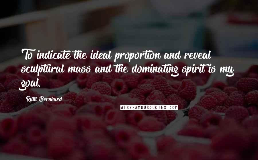 Ruth Bernhard Quotes: To indicate the ideal proportion and reveal sculptural mass and the dominating spirit is my goal.