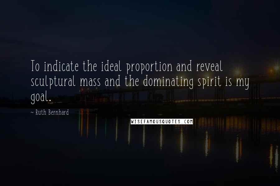 Ruth Bernhard Quotes: To indicate the ideal proportion and reveal sculptural mass and the dominating spirit is my goal.