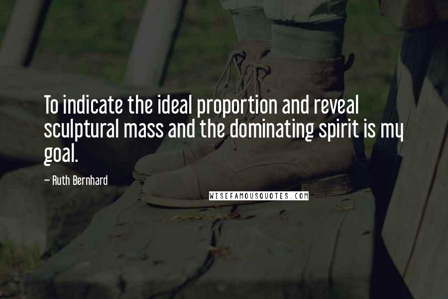 Ruth Bernhard Quotes: To indicate the ideal proportion and reveal sculptural mass and the dominating spirit is my goal.