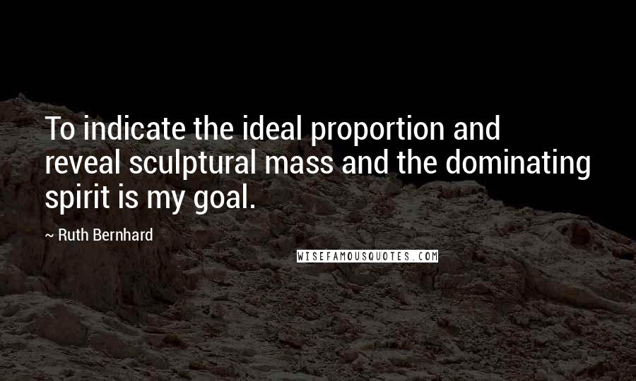 Ruth Bernhard Quotes: To indicate the ideal proportion and reveal sculptural mass and the dominating spirit is my goal.