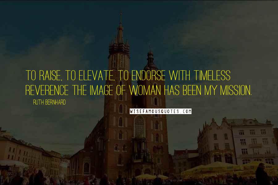 Ruth Bernhard Quotes: To raise, to elevate, to endorse with timeless reverence the image of woman has been my mission.