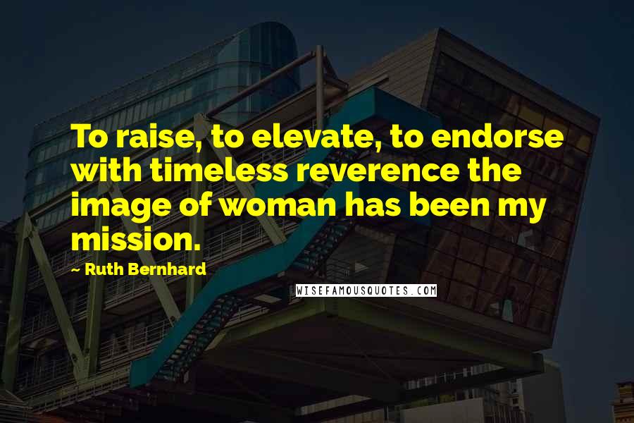 Ruth Bernhard Quotes: To raise, to elevate, to endorse with timeless reverence the image of woman has been my mission.