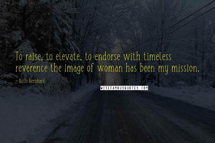 Ruth Bernhard Quotes: To raise, to elevate, to endorse with timeless reverence the image of woman has been my mission.