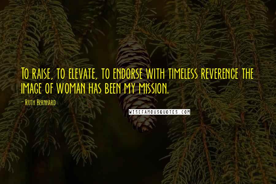 Ruth Bernhard Quotes: To raise, to elevate, to endorse with timeless reverence the image of woman has been my mission.