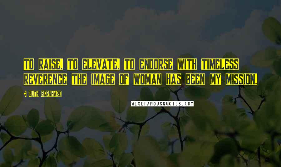 Ruth Bernhard Quotes: To raise, to elevate, to endorse with timeless reverence the image of woman has been my mission.