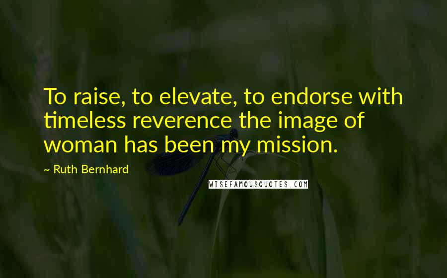 Ruth Bernhard Quotes: To raise, to elevate, to endorse with timeless reverence the image of woman has been my mission.