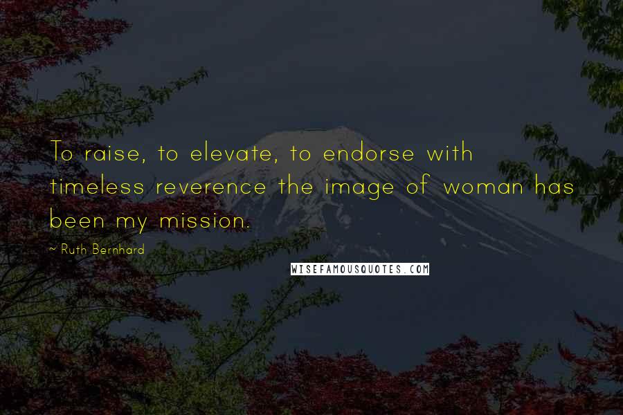 Ruth Bernhard Quotes: To raise, to elevate, to endorse with timeless reverence the image of woman has been my mission.